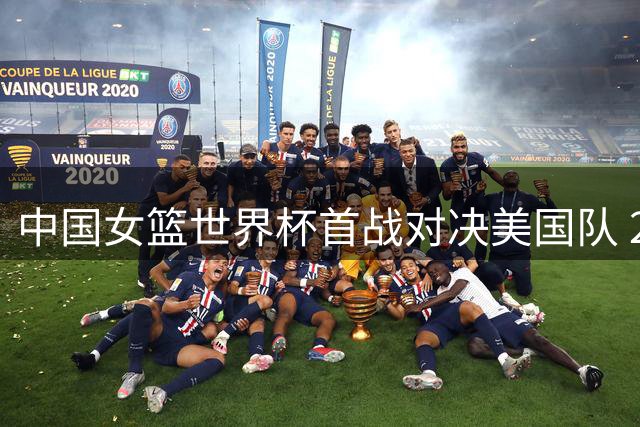 中国女篮世界杯首战对决美国队 20:15精彩开赛
