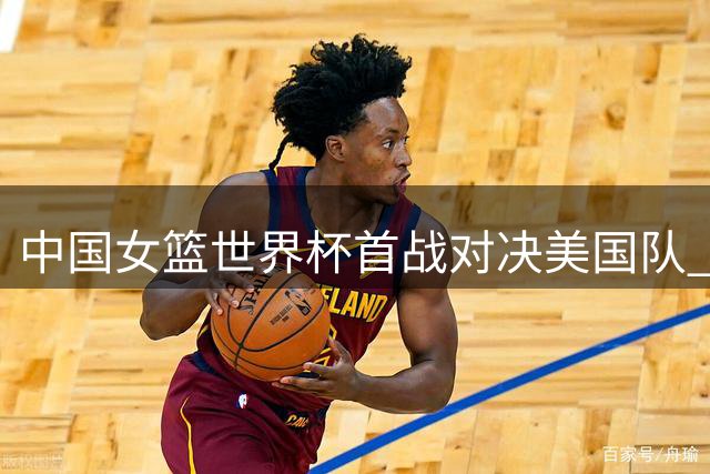 中国女篮世界杯首战对决美国队 20:15精彩开赛
