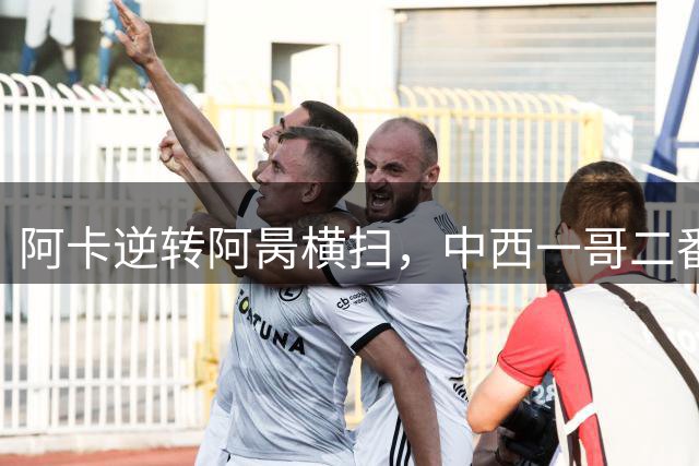 阿卡逆转阿昺横扫，中西一哥二番战来啦！萨巴送油条巴多萨战高芙